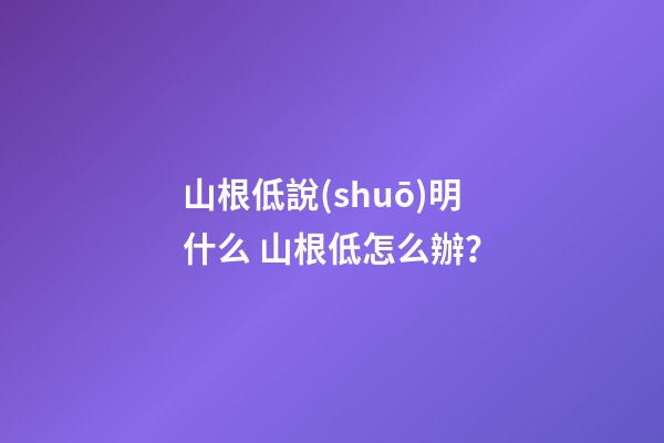 山根低說(shuō)明什么 山根低怎么辦？
